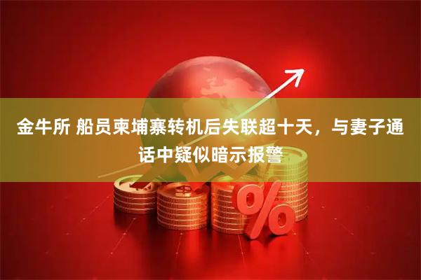 金牛所 船员柬埔寨转机后失联超十天，与妻子通话中疑似暗示报警