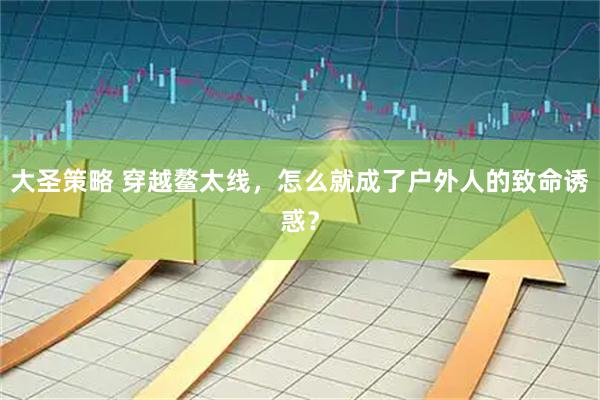 大圣策略 穿越鳌太线，怎么就成了户外人的致命诱惑？