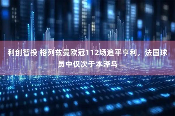 利创智投 格列兹曼欧冠112场追平亨利，法国球员中仅次于本泽马