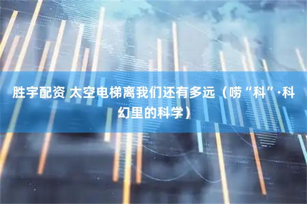 胜宇配资 太空电梯离我们还有多远（唠“科”·科幻里的科学）