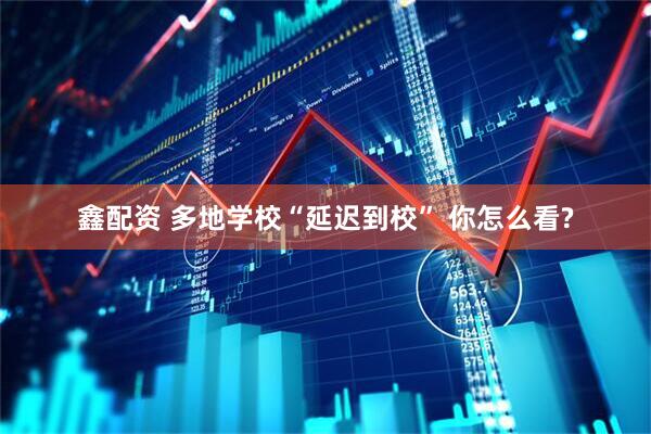 鑫配资 多地学校“延迟到校” 你怎么看?
