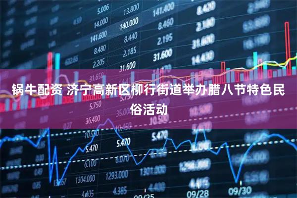 锅牛配资 济宁高新区柳行街道举办腊八节特色民俗活动