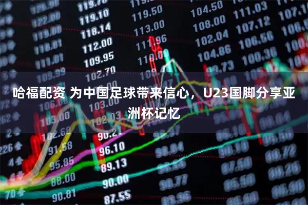 哈福配资 为中国足球带来信心，U23国脚分享亚洲杯记忆