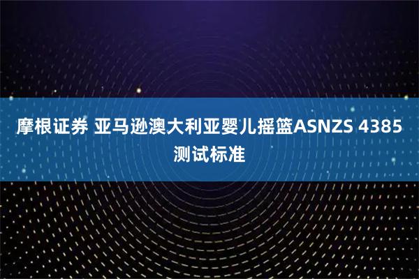 摩根证券 亚马逊澳大利亚婴儿摇篮ASNZS 4385测试标准