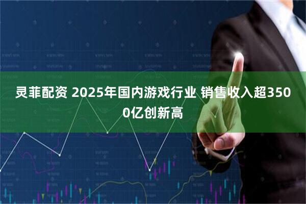灵菲配资 2025年国内游戏行业 销售收入超3500亿创新高