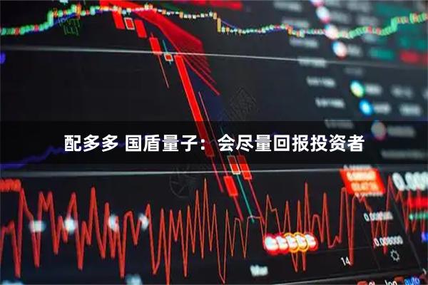 配多多 国盾量子：会尽量回报投资者