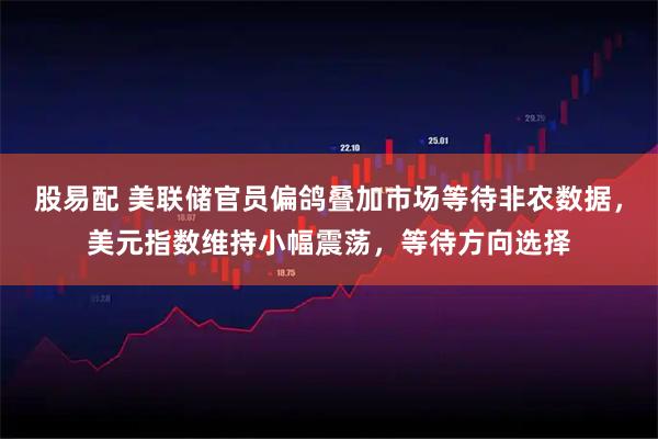 股易配 美联储官员偏鸽叠加市场等待非农数据，美元指数维持小幅震荡，等待方向选择