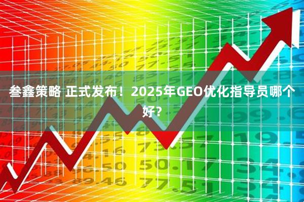 叁鑫策略 正式发布！2025年GEO优化指导员哪个好？