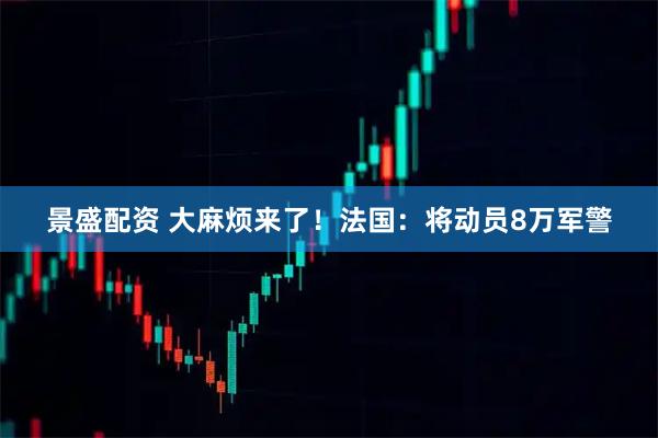 景盛配资 大麻烦来了！法国：将动员8万军警