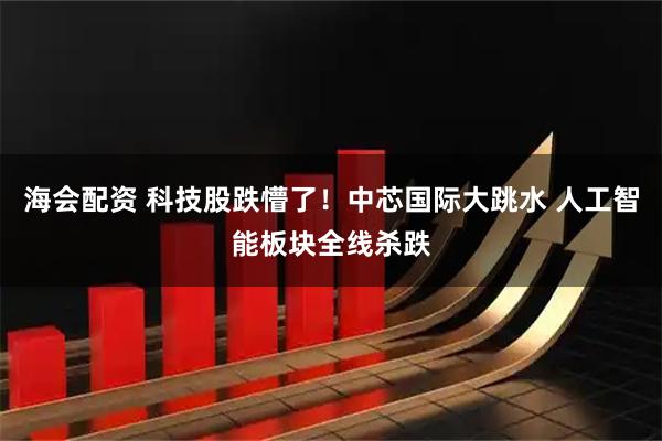 海会配资 科技股跌懵了！中芯国际大跳水 人工智能板块全线杀跌