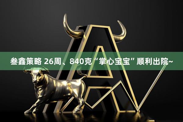 叁鑫策略 26周、840克“掌心宝宝”顺利出院~