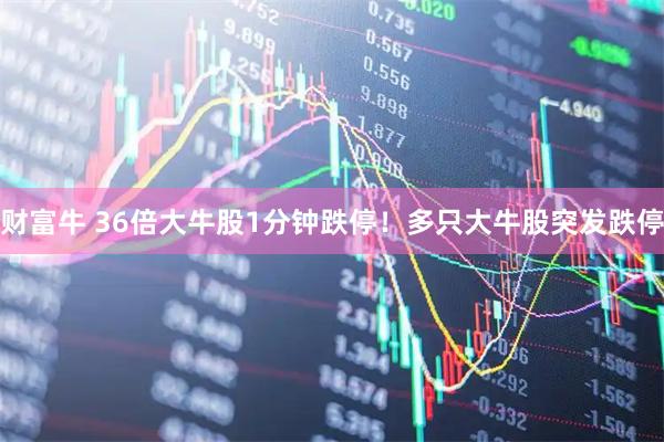财富牛 36倍大牛股1分钟跌停！多只大牛股突发跌停