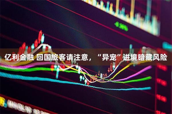 亿利金融 回国旅客请注意，“异宠”进境暗藏风险
