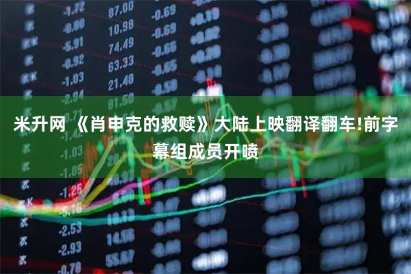 米升网 《肖申克的救赎》大陆上映翻译翻车!前字幕组成员开喷