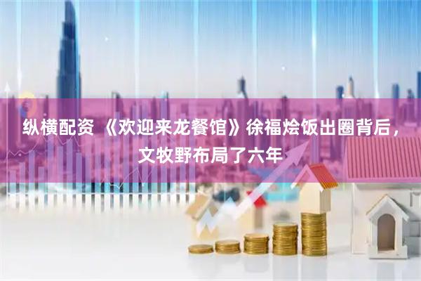 纵横配资 《欢迎来龙餐馆》徐福烩饭出圈背后，文牧野布局了六年