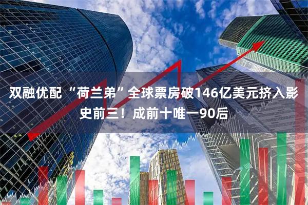 双融优配 “荷兰弟”全球票房破146亿美元挤入影史前三！成前十唯一90后